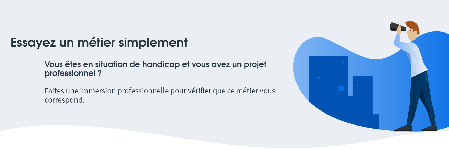 Essayez un métier simplement avec ANDi. Vous êtes en situation de handicap et vous avez un projet professionnel ? Faites une immersion professionnelle pour vérifier que ce métier vous correspond.